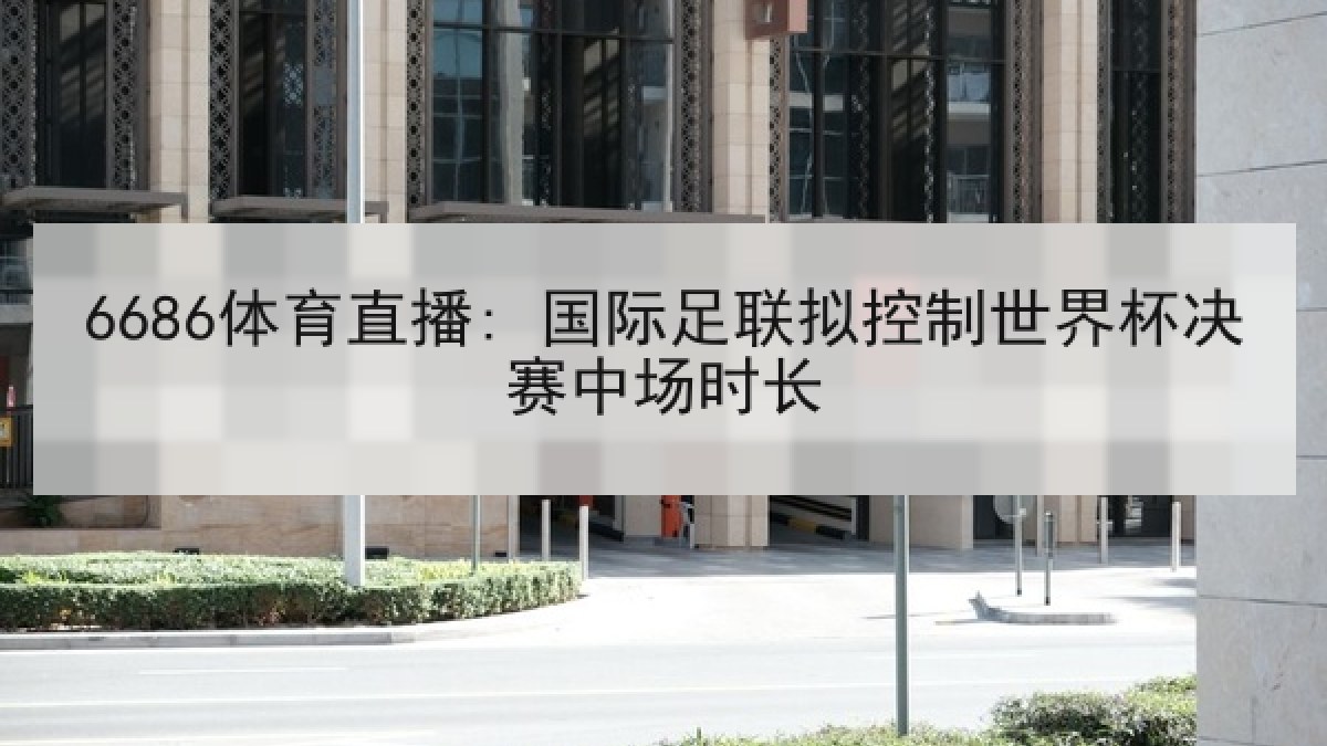 6686体育直播: 国际足联拟控制世界杯决赛中场时长 6686体育直播: 国际足联拟控制世界杯决赛中场时长