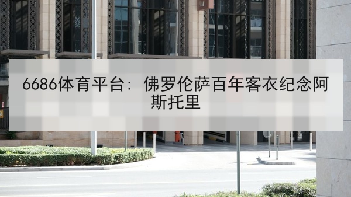 6686体育平台: 佛罗伦萨百年客衣纪念阿斯托里 6686体育平台: 佛罗伦萨百年客衣纪念阿斯托里