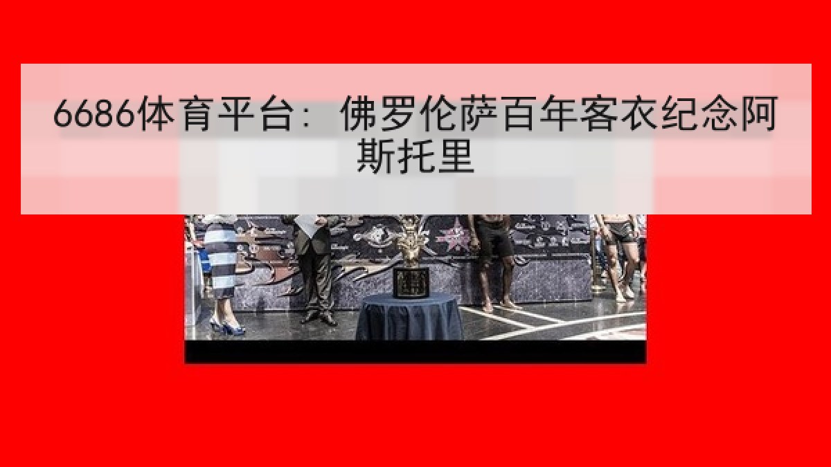 6686体育平台: 佛罗伦萨百年客衣纪念阿斯托里 6686体育平台: 佛罗伦萨百年客衣纪念阿斯托里