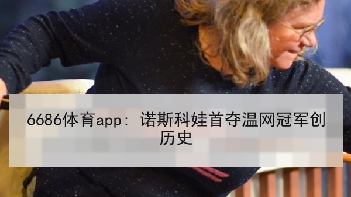 6686体育app: 诺斯科娃首夺温网冠军创历史 6686体育app: 诺斯科娃首夺温网冠军创历史